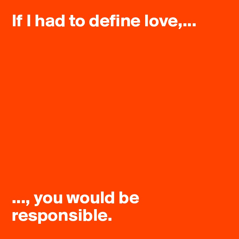 If I had to define love,...









..., you would be responsible. 