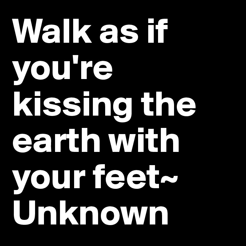 Walk as if you're kissing the earth with your feet~ Unknown