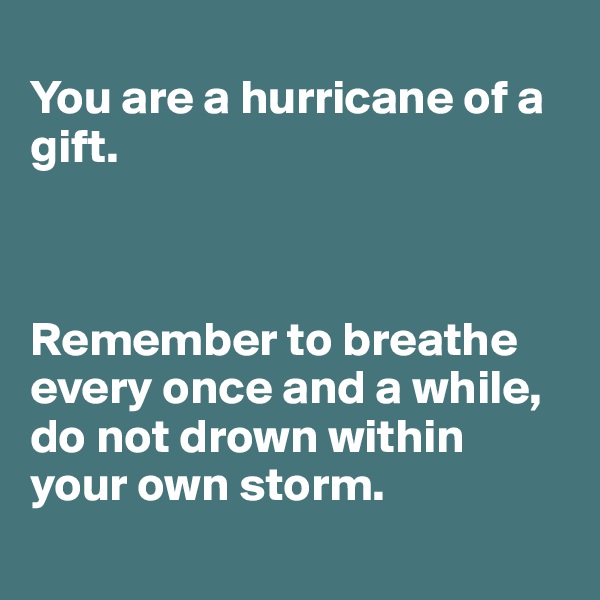 
You are a hurricane of a gift. 



Remember to breathe every once and a while, do not drown within your own storm.
