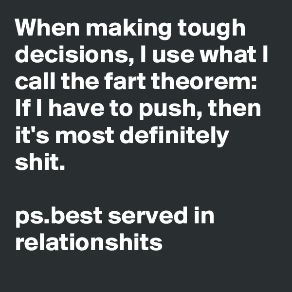 When making tough decisions, I use what I call the fart theorem:
If I have to push, then it's most definitely shit.

ps.best served in relationshits