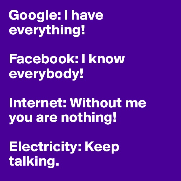 Google: I have everything! 

Facebook: I know everybody! 

Internet: Without me you are nothing! 

Electricity: Keep talking.
