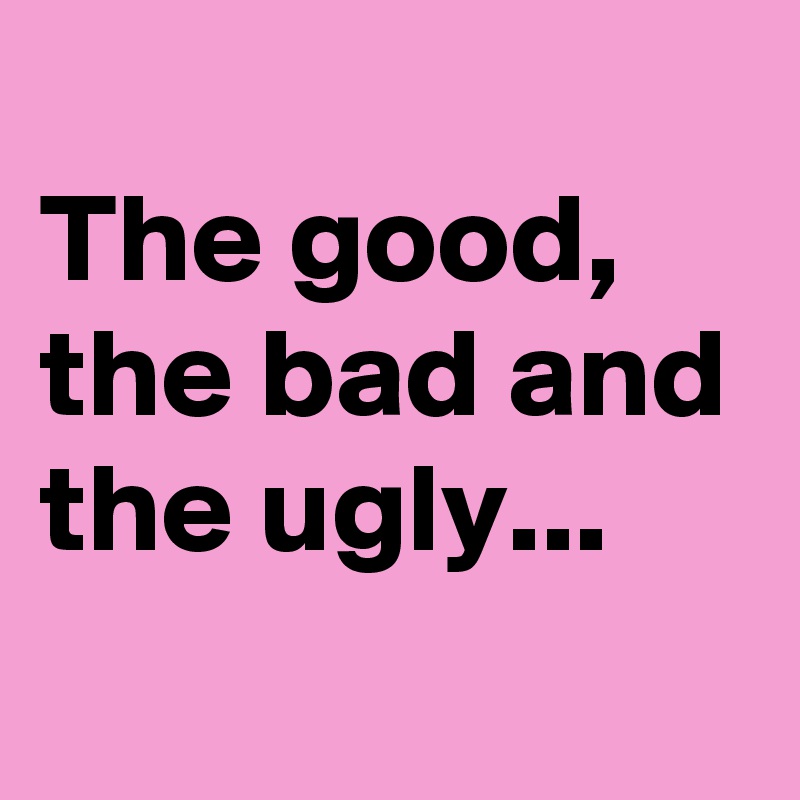 
The good, the bad and the ugly...
