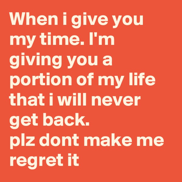 When i give you my time. I'm giving you a portion of my life that i will never get back.
plz dont make me regret it