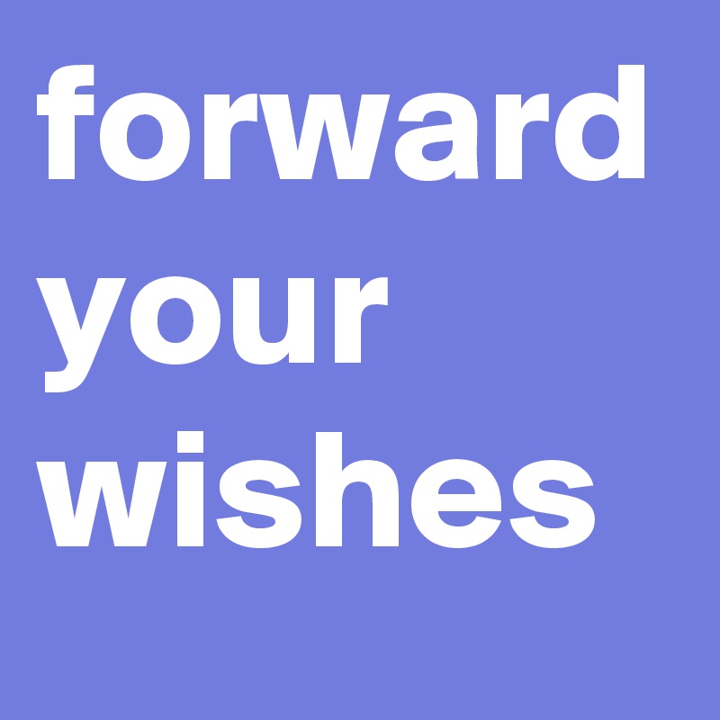 forward your wishes