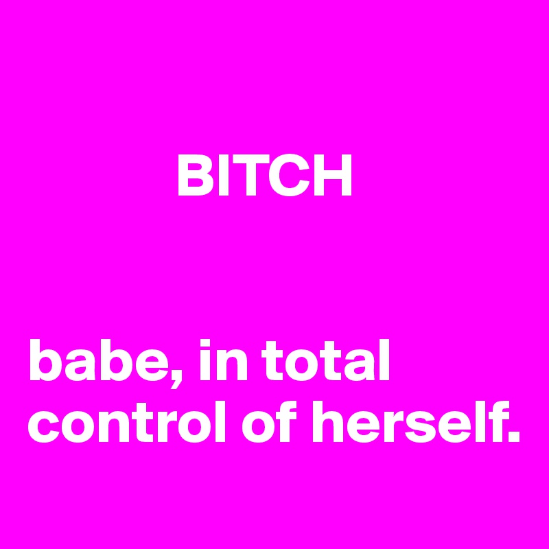       

            BITCH


babe, in total control of herself. 