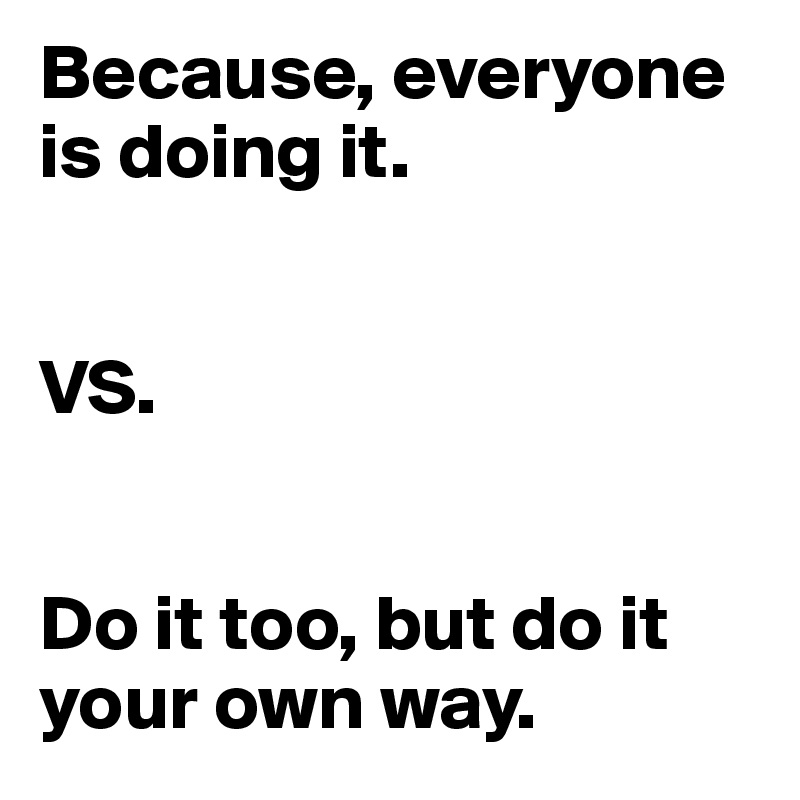Because, everyone is doing it.


VS.


Do it too, but do it your own way.