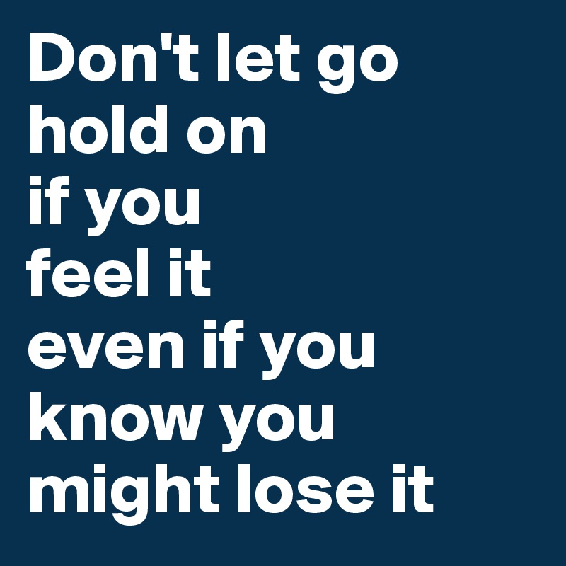 Don't let go
hold on
if you 
feel it
even if you know you
might lose it
