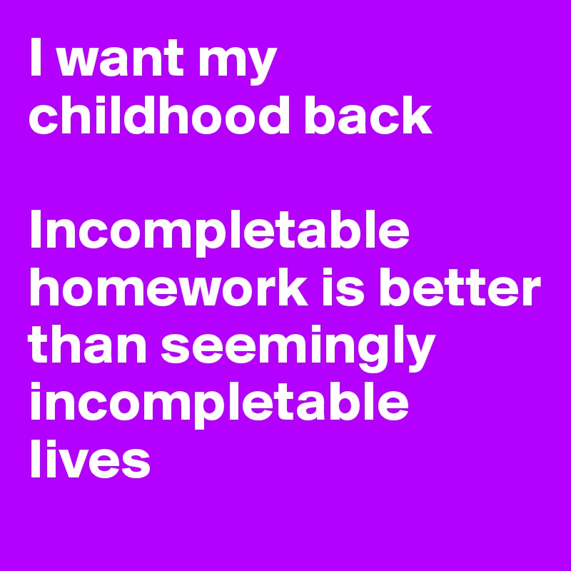 I want my childhood back

Incompletable homework is better than seemingly incompletable lives