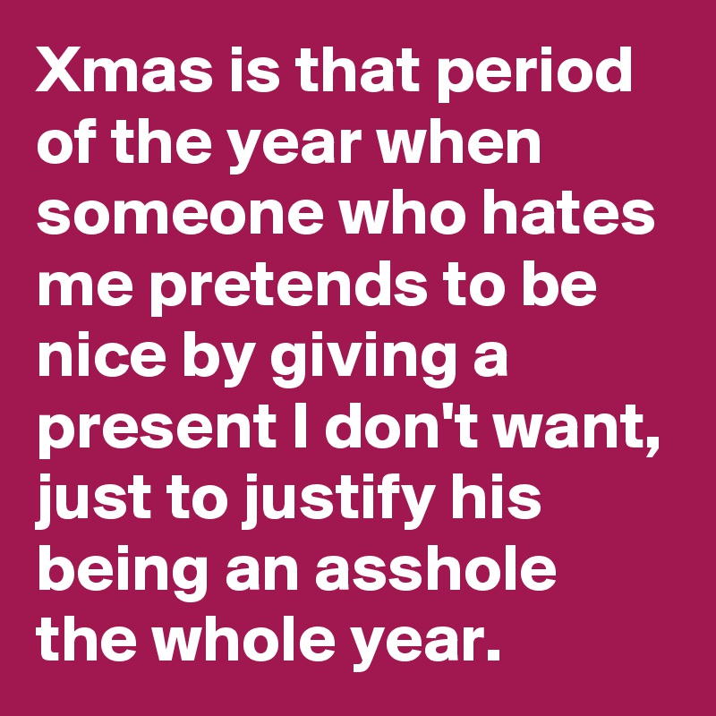 Xmas is that period of the year when someone who hates me pretends to be nice by giving a present I don't want, just to justify his being an asshole the whole year.