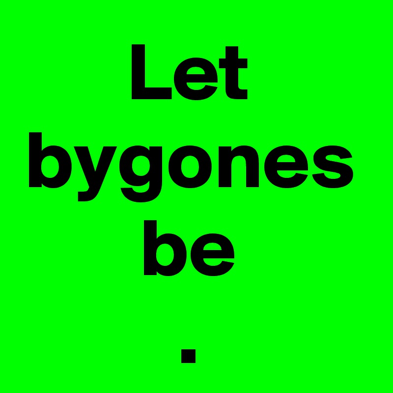 Let bygones
be
.