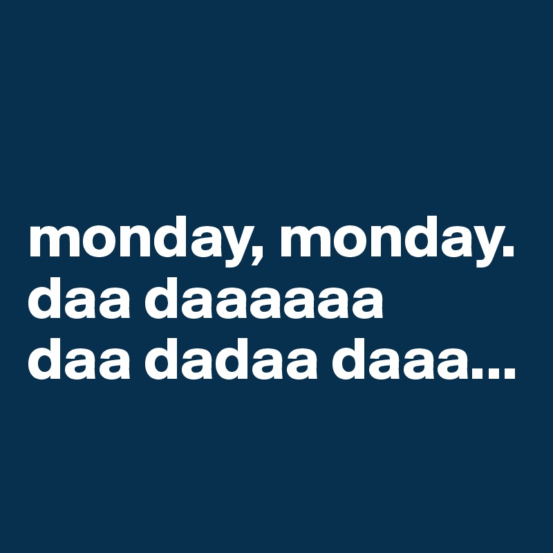 


monday, monday.
daa daaaaaa
daa dadaa daaa...

