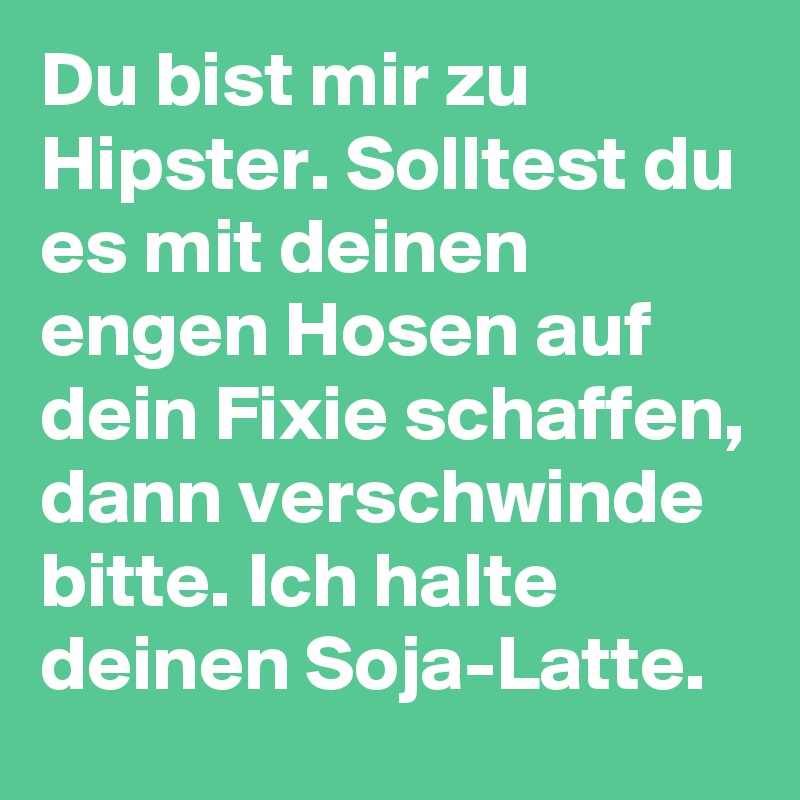 Du bist mir zu Hipster. Solltest du es mit deinen  engen Hosen auf dein Fixie schaffen, dann verschwinde bitte. Ich halte deinen Soja-Latte.