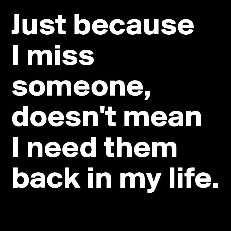 Just because 
I miss someone, doesn't mean 
I need them back in my life.