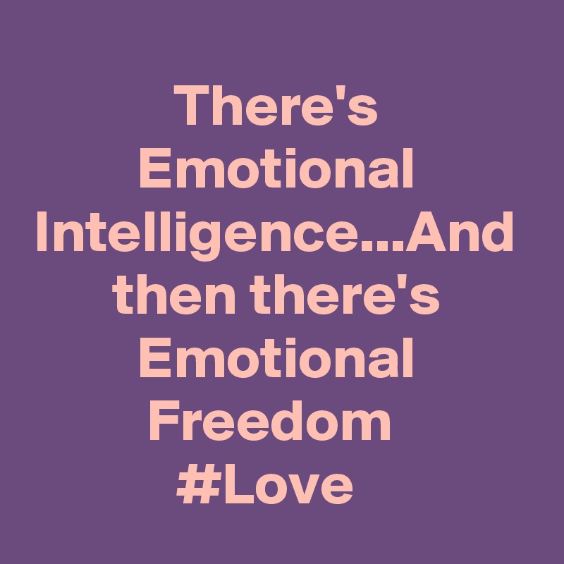 There's Emotional Intelligence...And then there's Emotional Freedom 
#Love  