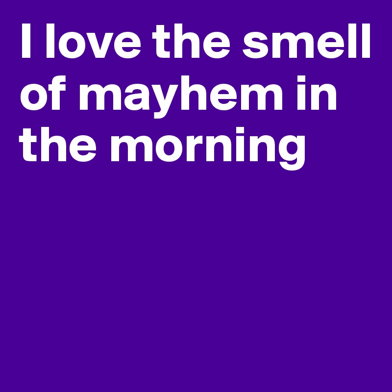 I love the smell of mayhem in the morning



