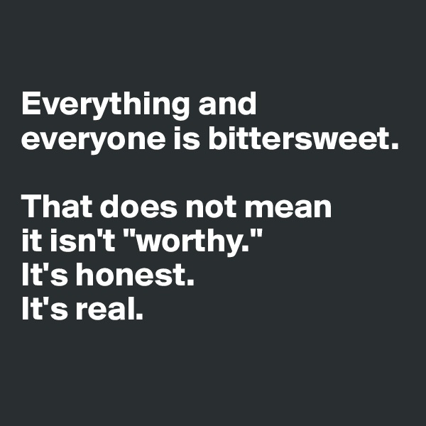 

Everything and everyone is bittersweet. 

That does not mean 
it isn't "worthy."
It's honest. 
It's real.


