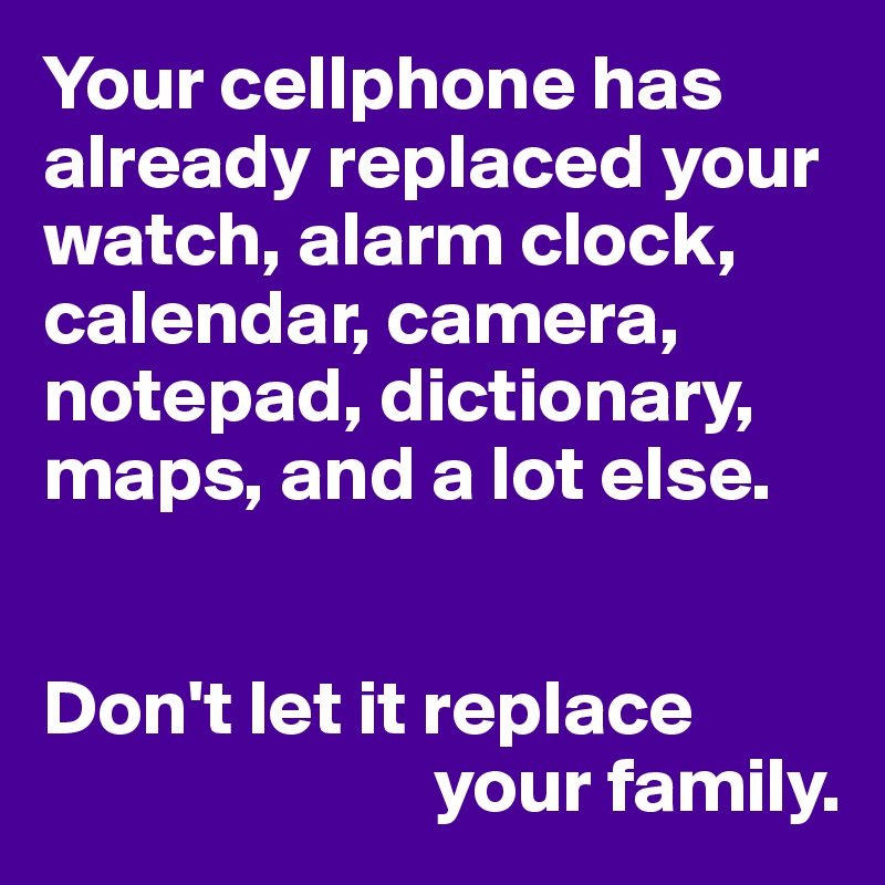 Your cellphone has already replaced your watch, alarm clock, calendar, camera, notepad, dictionary, maps, and a lot else.


Don't let it replace 
                         your family.