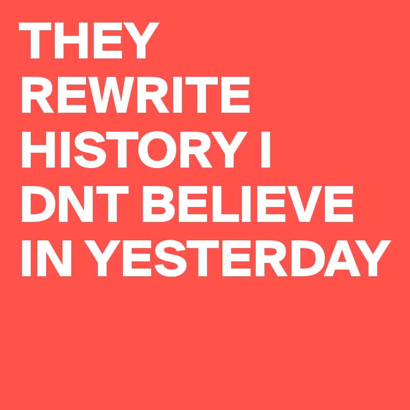 THEY REWRITE HISTORY I DNT BELIEVE IN YESTERDAY 
