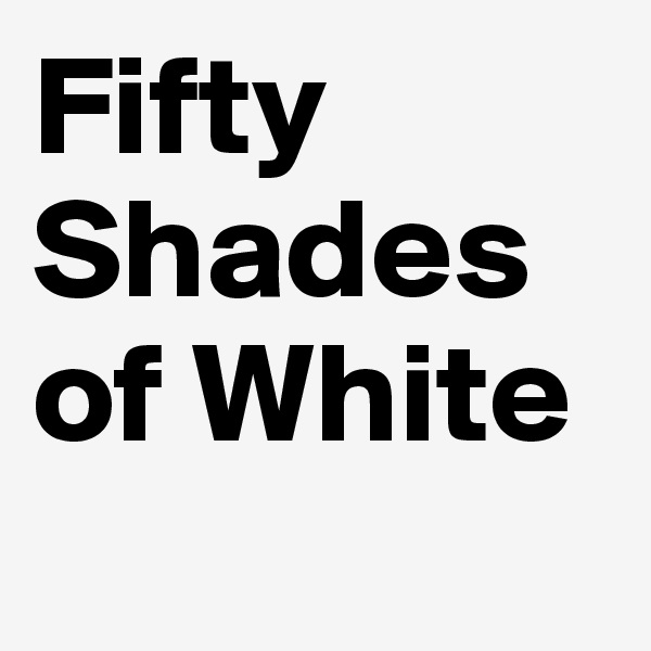 Fifty Shades of White
