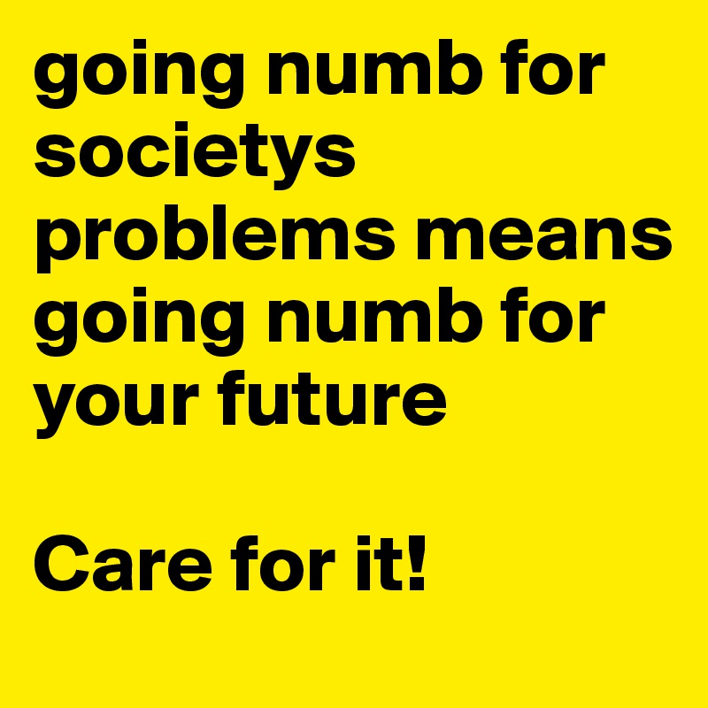 going numb for societys problems means going numb for your future

Care for it!