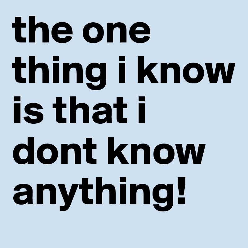 the one thing i know is that i dont know anything!