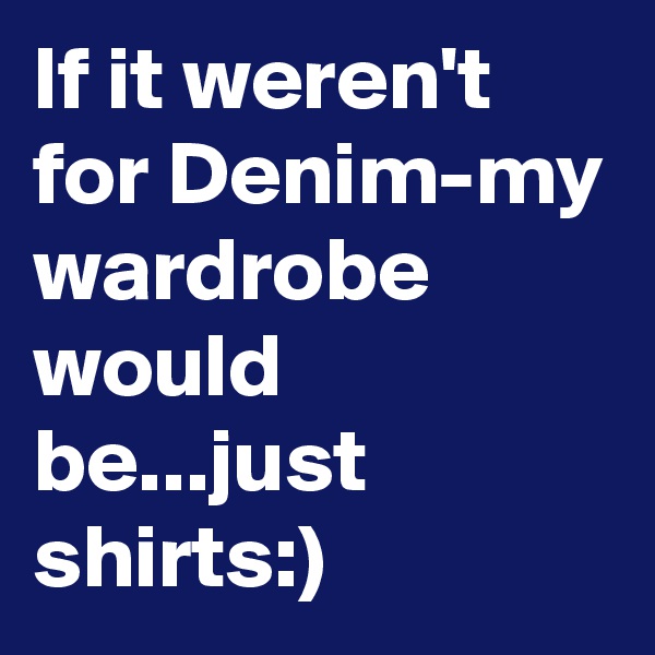 If it weren't for Denim-my wardrobe would be...just shirts:)