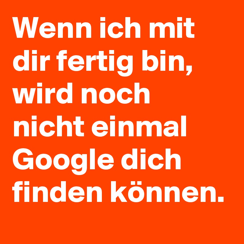 Wenn ich mit dir fertig bin, wird noch nicht einmal Google dich finden können. 