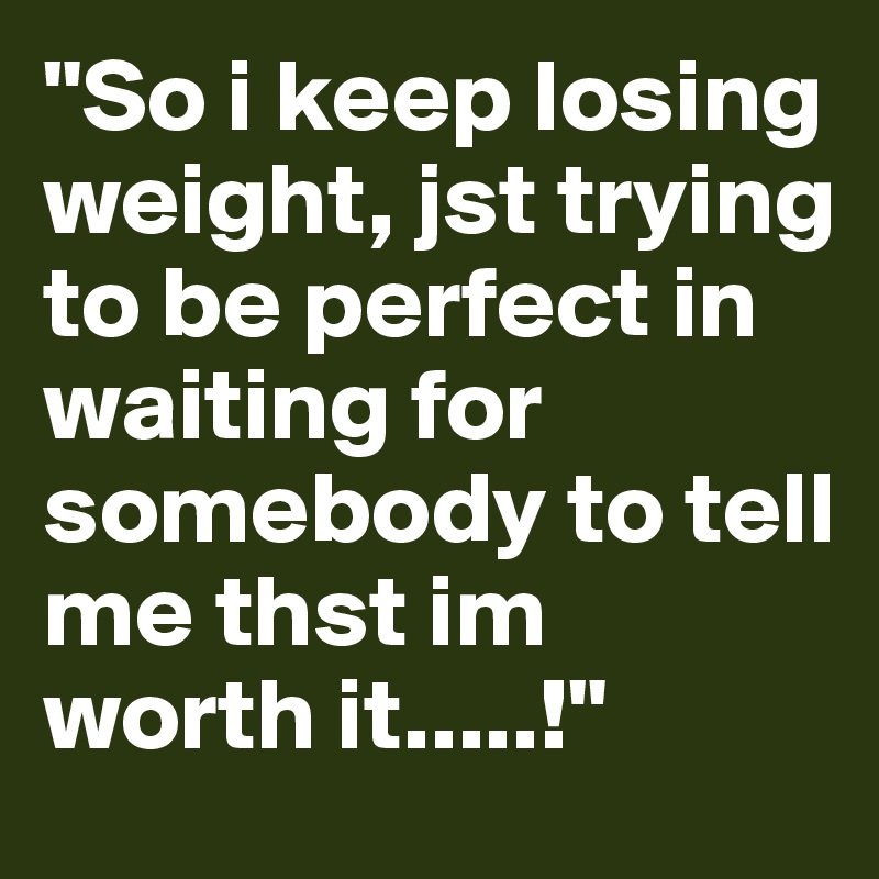 "So i keep losing weight, jst trying to be perfect in waiting for somebody to tell me thst im worth it.....!"