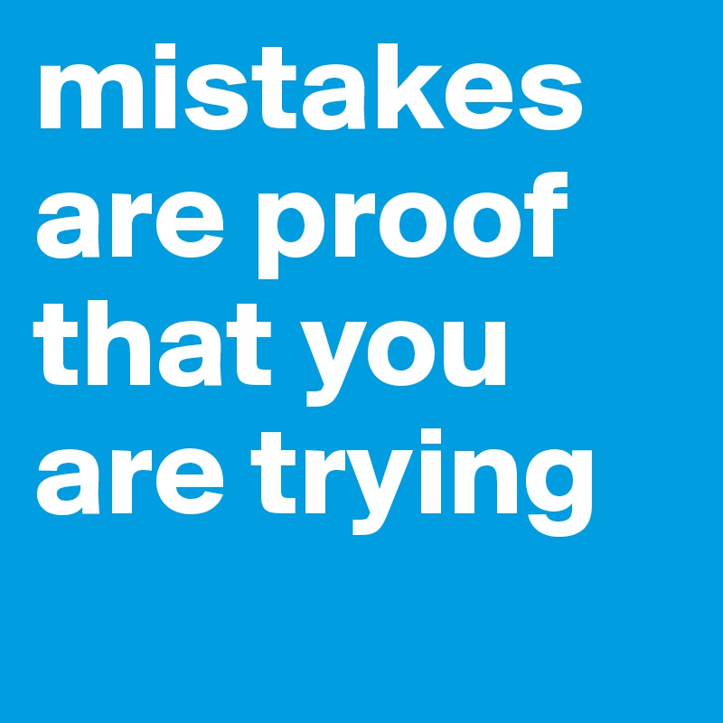 mistakes are proof that you are trying
