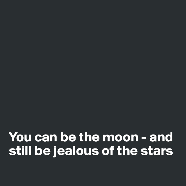 








You can be the moon - and still be jealous of the stars
