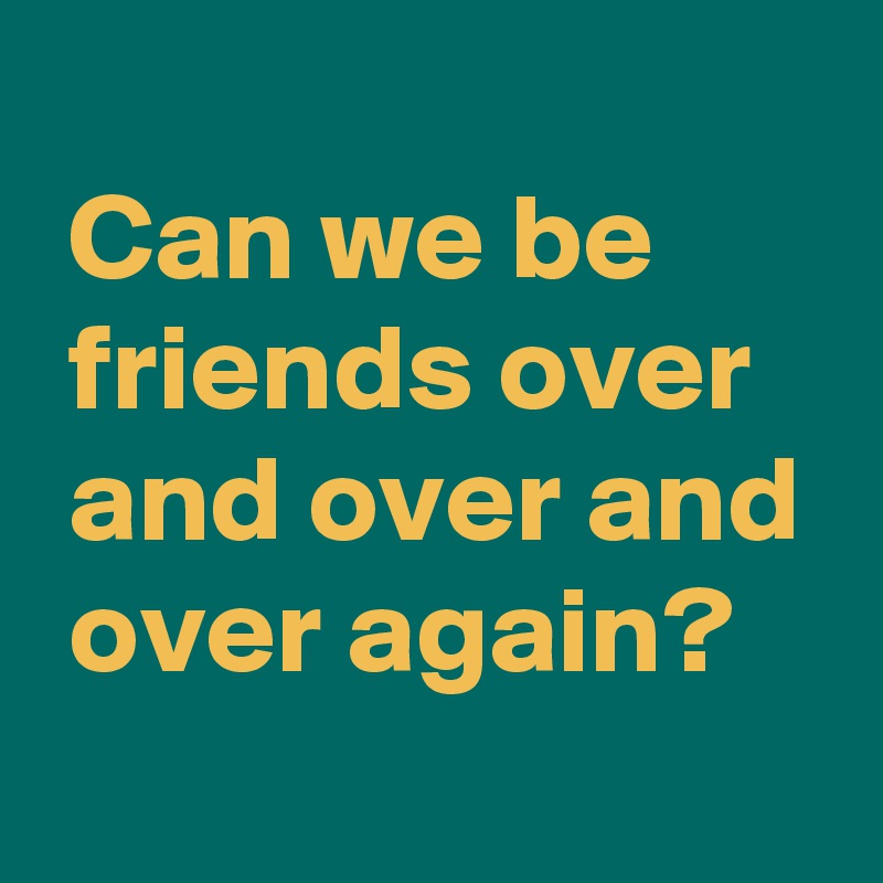 
 Can we be
 friends over
 and over and
 over again?
