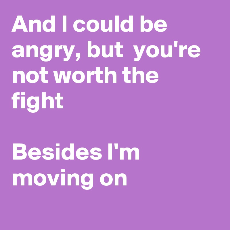 And I could be angry, but  you're not worth the fight

Besides I'm moving on
