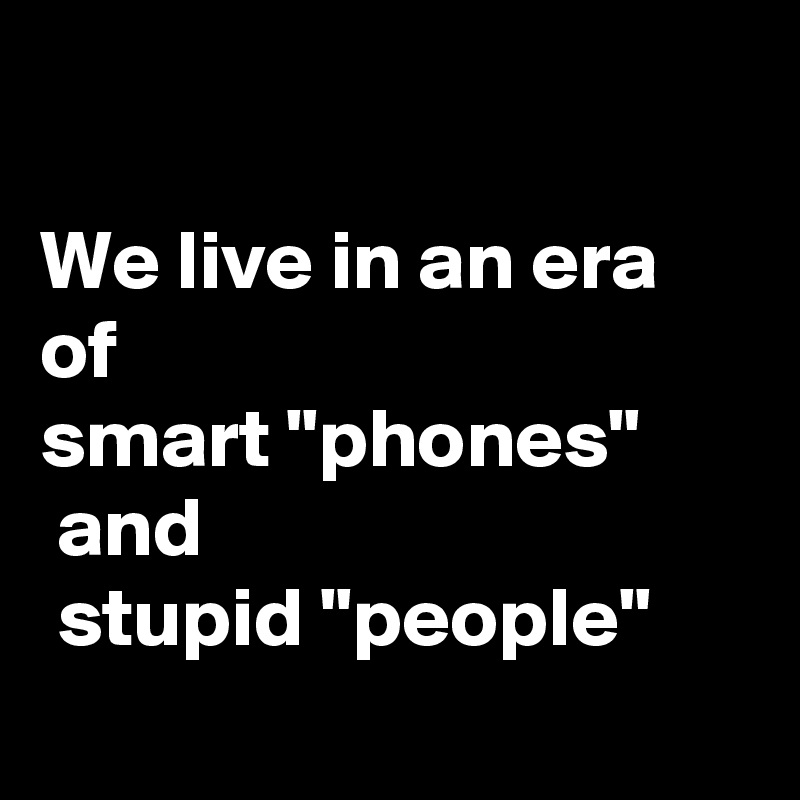 

We live in an era of 
smart "phones"
 and
 stupid "people"
