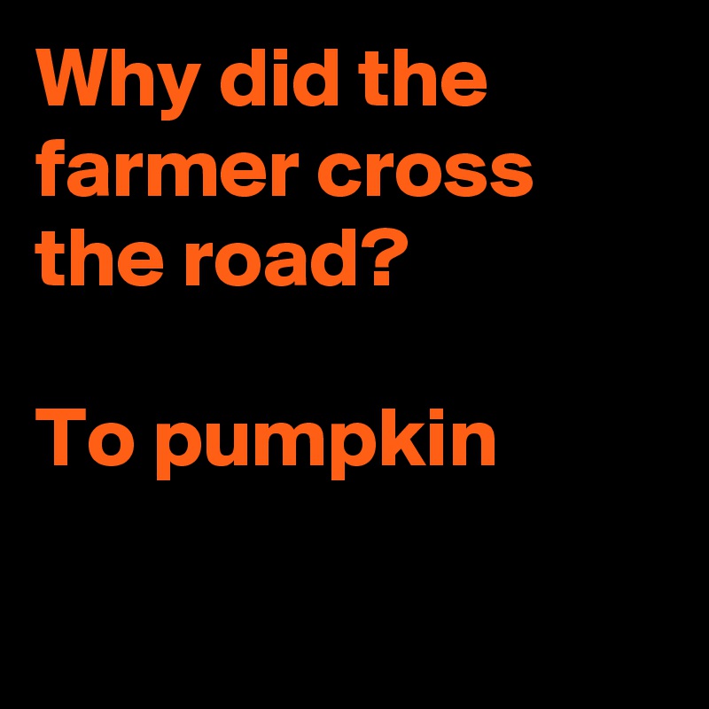 Why did the farmer cross the road?

To pumpkin

