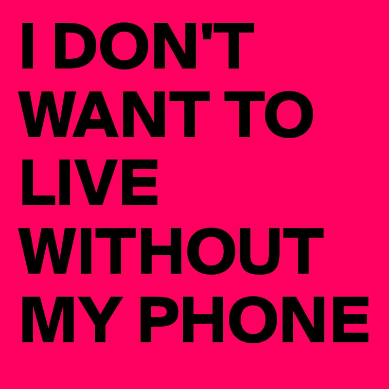 I DON'T WANT TO LIVE WITHOUT MY PHONE 