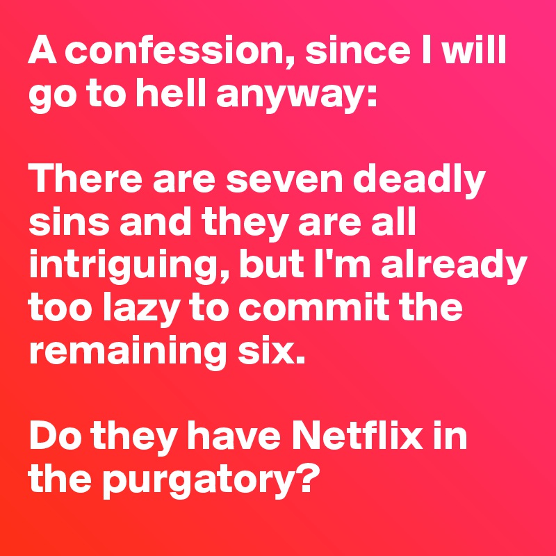 A confession, since I will go to hell anyway:

There are seven deadly sins and they are all intriguing, but I'm already too lazy to commit the remaining six.

Do they have Netflix in the purgatory?