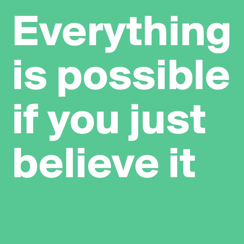 Everything is possible
if you just believe it