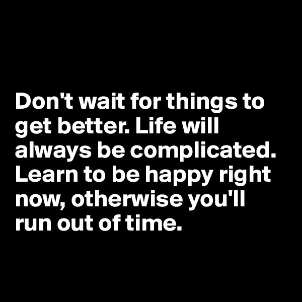 


Don't wait for things to get better. Life will always be complicated. 
Learn to be happy right now, otherwise you'll run out of time.

