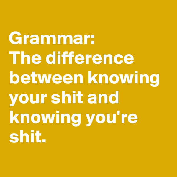 
Grammar:
The difference between knowing your shit and knowing you're shit.
