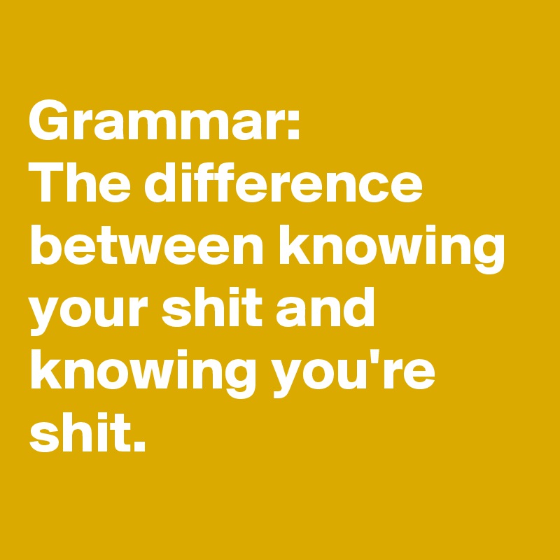 
Grammar:
The difference between knowing your shit and knowing you're shit.
