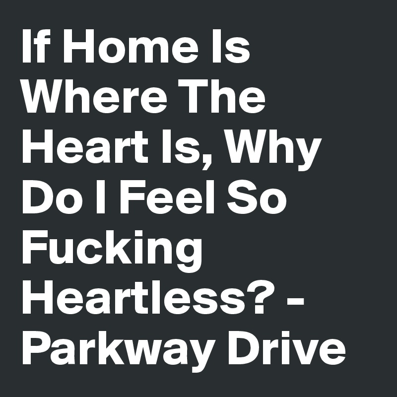 If Home Is Where The Heart Is, Why Do I Feel So Fucking Heartless? - Parkway Drive