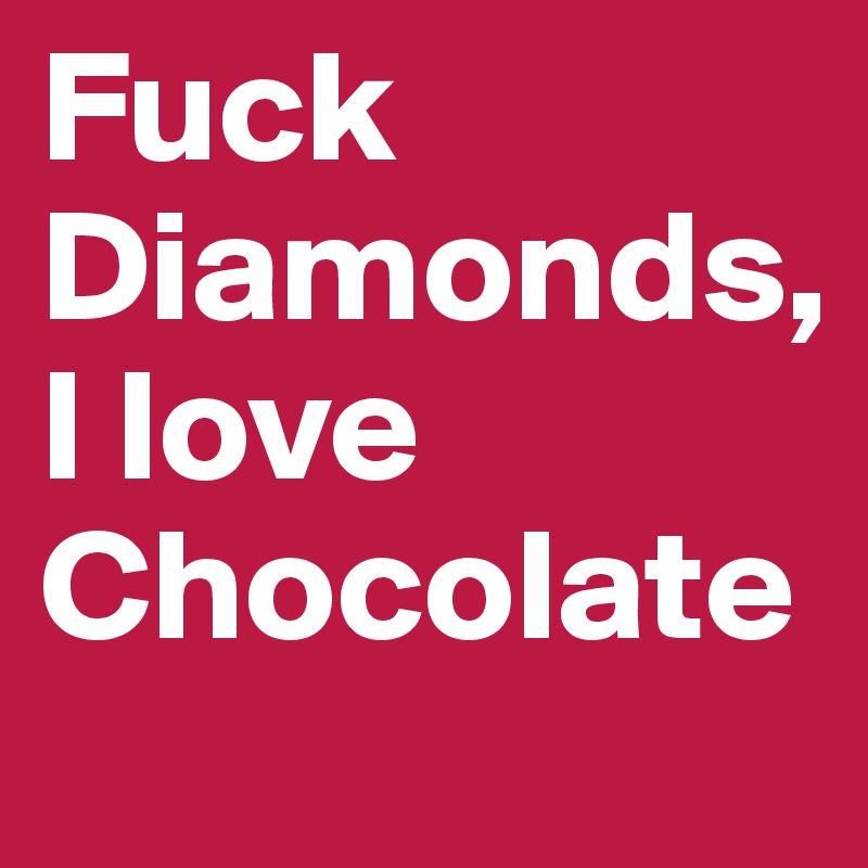 Fuck Diamonds, 
I love Chocolate