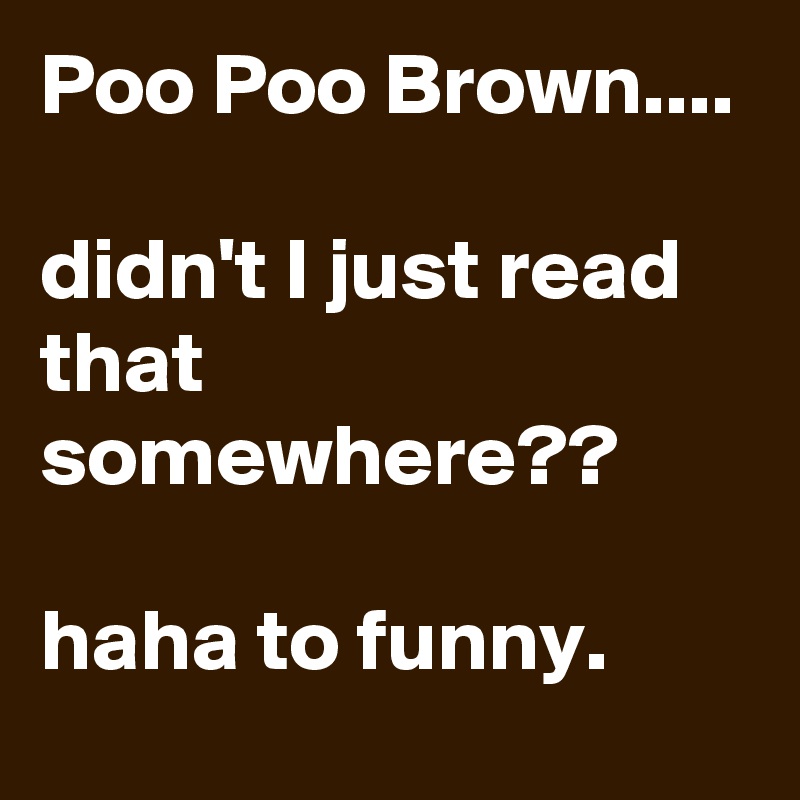 Poo Poo Brown.... 

didn't I just read that somewhere??

haha to funny.