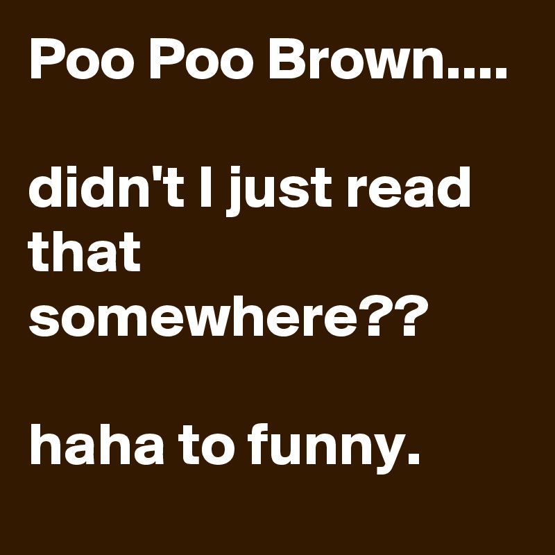 Poo Poo Brown.... 

didn't I just read that somewhere??

haha to funny.