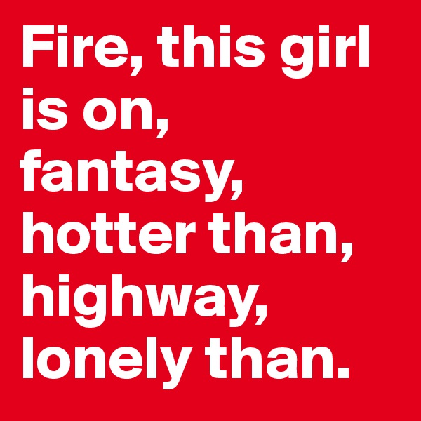 Fire, this girl is on, fantasy, hotter than, highway, lonely than. 