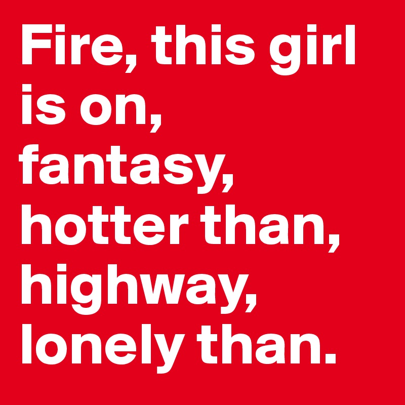 Fire, this girl is on, fantasy, hotter than, highway, lonely than. 