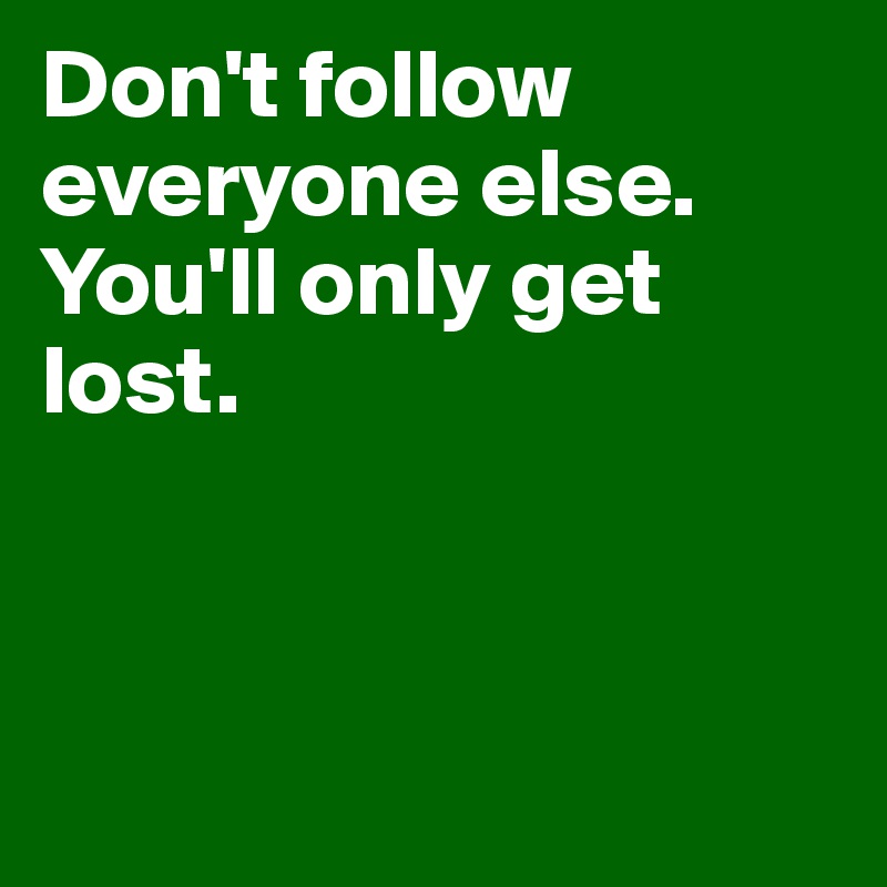Don't follow everyone else. You'll only get lost. 




