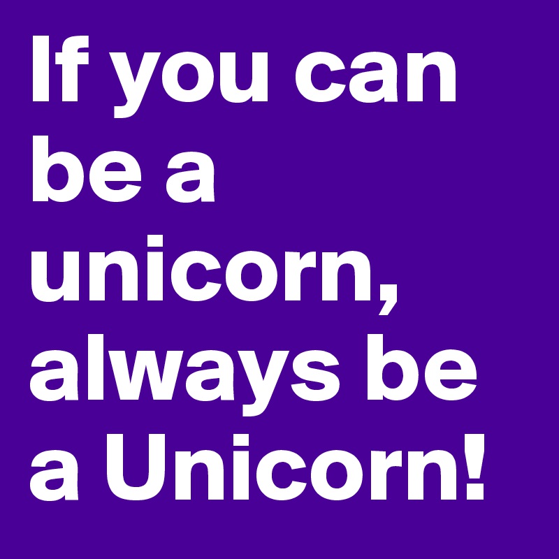 If you can be a unicorn, always be a Unicorn!