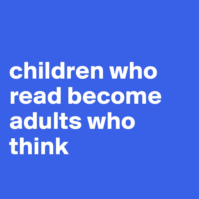

children who read become adults who think
