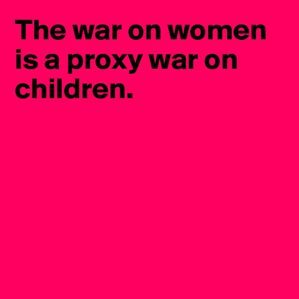 The war on women is a proxy war on children.





